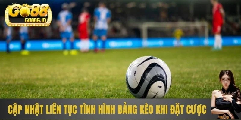 Cập nhật liên tục tình hình bảng kèo khi đặt cược