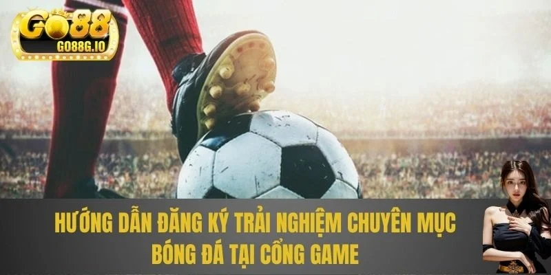 Hướng dẫn đăng ký trải nghiệm chuyên mục bóng đá tại cổng game
